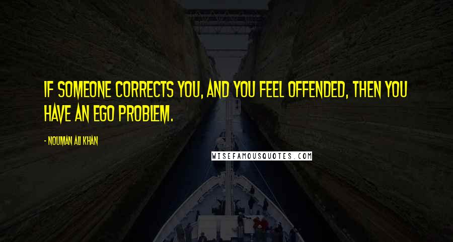 Nouman Ali Khan Quotes: If someone corrects you, and you feel offended, then you have an ego problem.