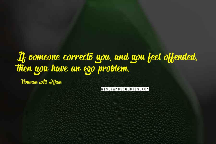 Nouman Ali Khan Quotes: If someone corrects you, and you feel offended, then you have an ego problem.