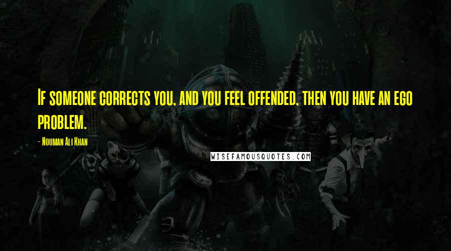 Nouman Ali Khan Quotes: If someone corrects you, and you feel offended, then you have an ego problem.