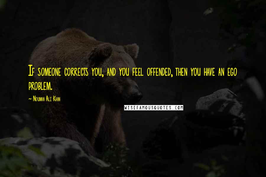 Nouman Ali Khan Quotes: If someone corrects you, and you feel offended, then you have an ego problem.