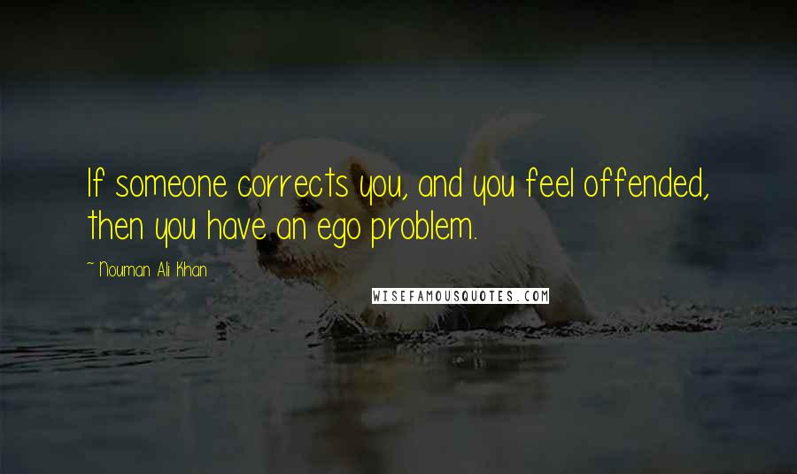 Nouman Ali Khan Quotes: If someone corrects you, and you feel offended, then you have an ego problem.