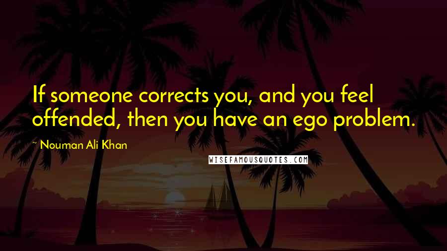 Nouman Ali Khan Quotes: If someone corrects you, and you feel offended, then you have an ego problem.