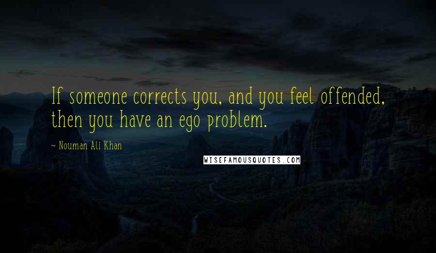 Nouman Ali Khan Quotes: If someone corrects you, and you feel offended, then you have an ego problem.