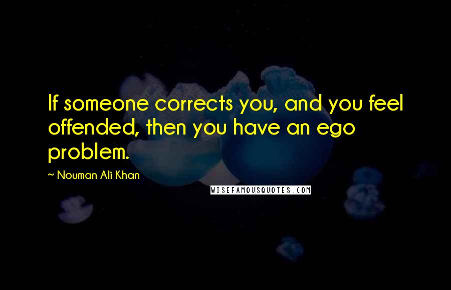 Nouman Ali Khan Quotes: If someone corrects you, and you feel offended, then you have an ego problem.