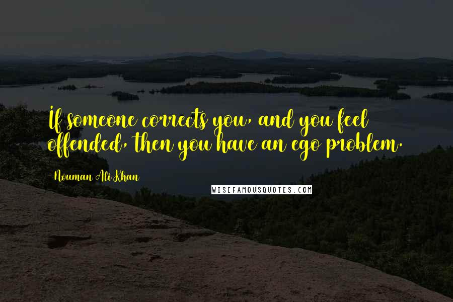 Nouman Ali Khan Quotes: If someone corrects you, and you feel offended, then you have an ego problem.