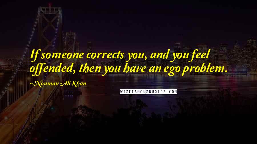 Nouman Ali Khan Quotes: If someone corrects you, and you feel offended, then you have an ego problem.