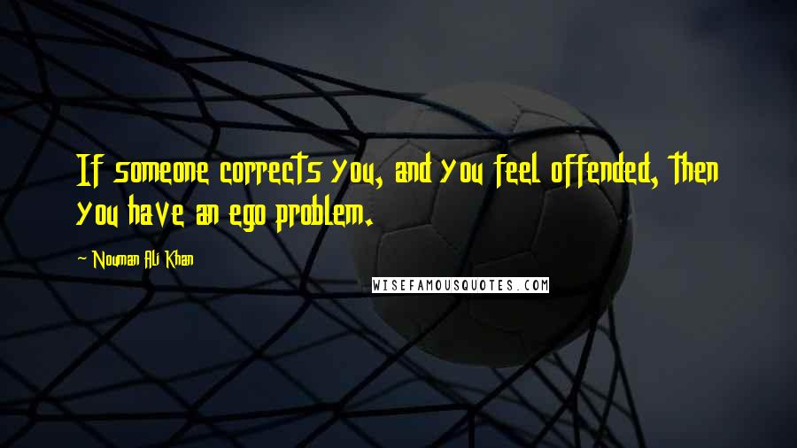 Nouman Ali Khan Quotes: If someone corrects you, and you feel offended, then you have an ego problem.