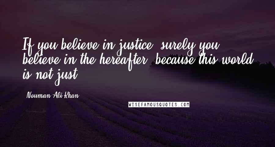 Nouman Ali Khan Quotes: If you believe in justice, surely you believe in the hereafter, because this world is not just.
