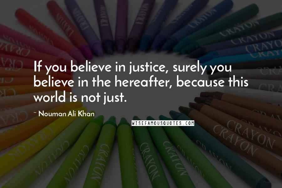 Nouman Ali Khan Quotes: If you believe in justice, surely you believe in the hereafter, because this world is not just.