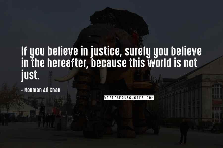 Nouman Ali Khan Quotes: If you believe in justice, surely you believe in the hereafter, because this world is not just.