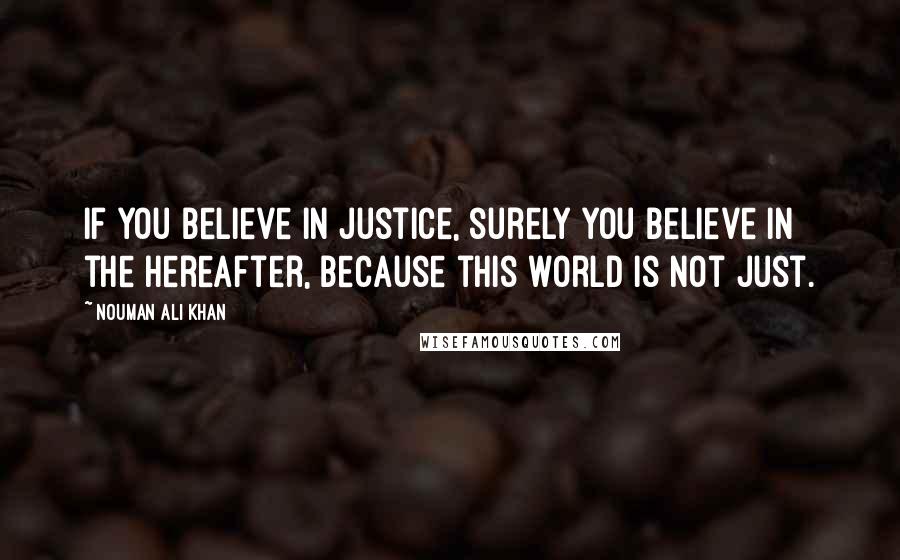 Nouman Ali Khan Quotes: If you believe in justice, surely you believe in the hereafter, because this world is not just.