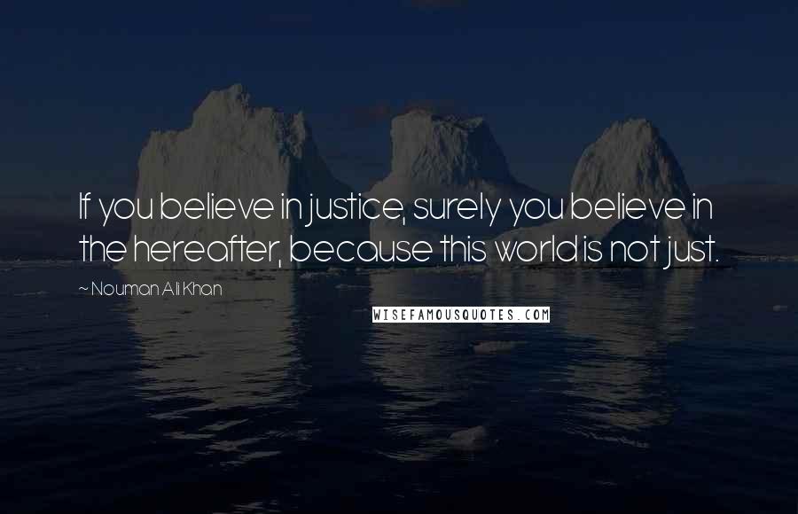 Nouman Ali Khan Quotes: If you believe in justice, surely you believe in the hereafter, because this world is not just.