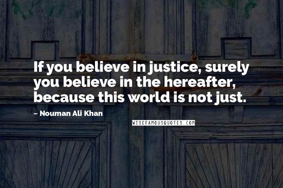 Nouman Ali Khan Quotes: If you believe in justice, surely you believe in the hereafter, because this world is not just.