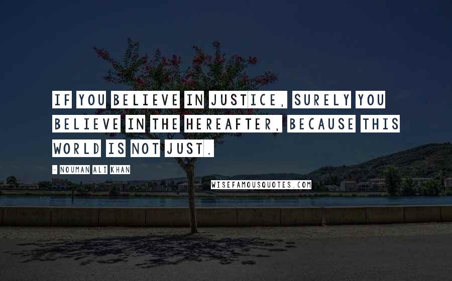 Nouman Ali Khan Quotes: If you believe in justice, surely you believe in the hereafter, because this world is not just.