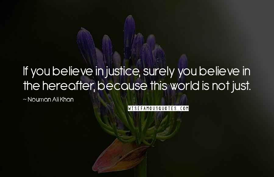 Nouman Ali Khan Quotes: If you believe in justice, surely you believe in the hereafter, because this world is not just.
