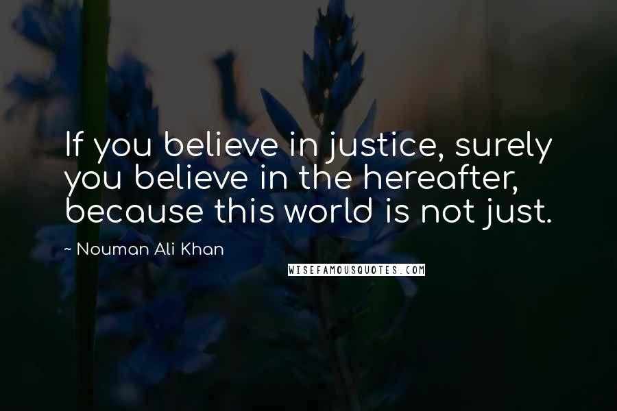 Nouman Ali Khan Quotes: If you believe in justice, surely you believe in the hereafter, because this world is not just.