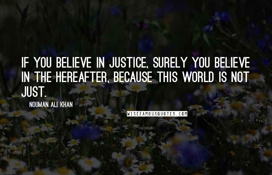 Nouman Ali Khan Quotes: If you believe in justice, surely you believe in the hereafter, because this world is not just.