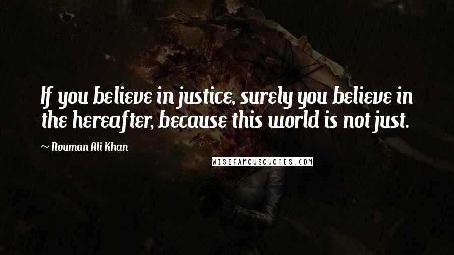Nouman Ali Khan Quotes: If you believe in justice, surely you believe in the hereafter, because this world is not just.