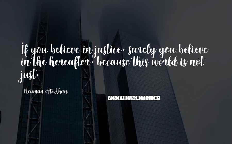 Nouman Ali Khan Quotes: If you believe in justice, surely you believe in the hereafter, because this world is not just.