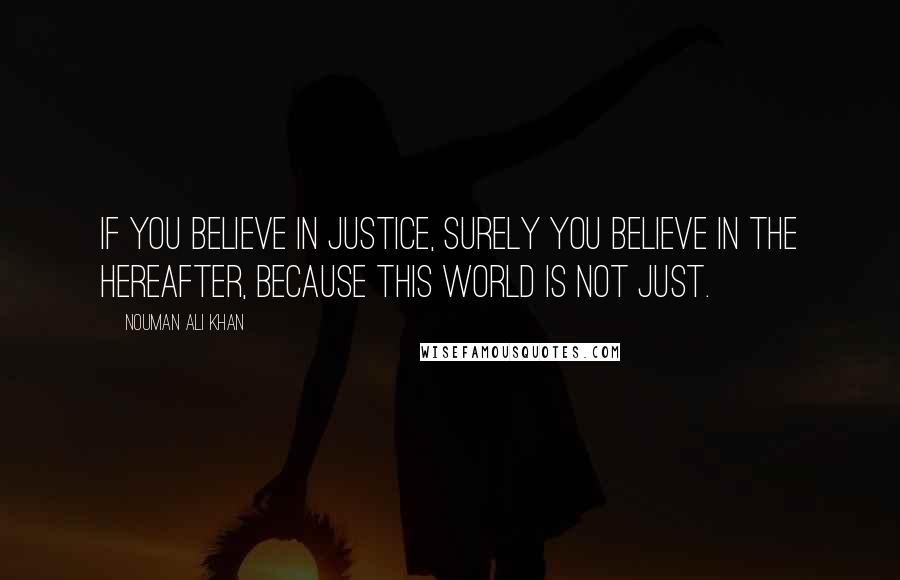 Nouman Ali Khan Quotes: If you believe in justice, surely you believe in the hereafter, because this world is not just.