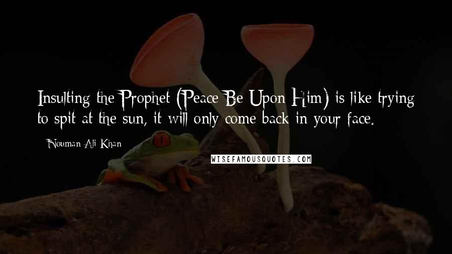 Nouman Ali Khan Quotes: Insulting the Prophet (Peace Be Upon Him) is like trying to spit at the sun, it will only come back in your face.