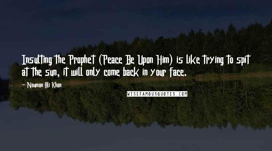 Nouman Ali Khan Quotes: Insulting the Prophet (Peace Be Upon Him) is like trying to spit at the sun, it will only come back in your face.