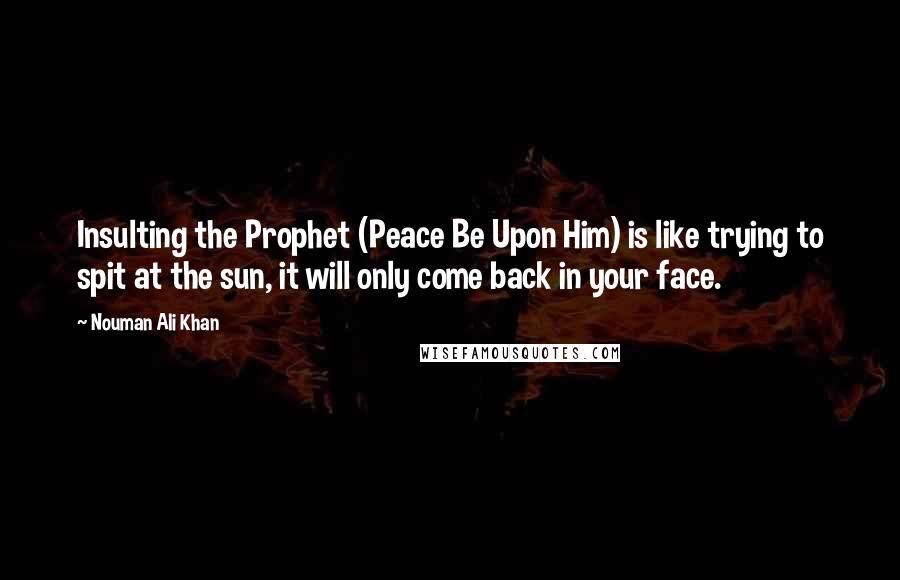 Nouman Ali Khan Quotes: Insulting the Prophet (Peace Be Upon Him) is like trying to spit at the sun, it will only come back in your face.