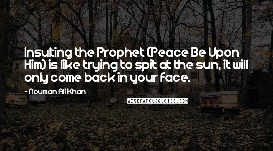 Nouman Ali Khan Quotes: Insulting the Prophet (Peace Be Upon Him) is like trying to spit at the sun, it will only come back in your face.