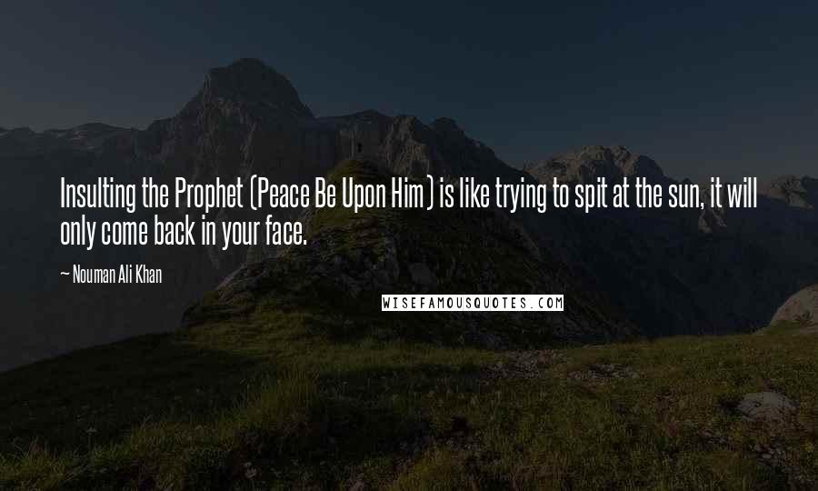 Nouman Ali Khan Quotes: Insulting the Prophet (Peace Be Upon Him) is like trying to spit at the sun, it will only come back in your face.