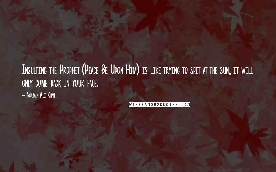 Nouman Ali Khan Quotes: Insulting the Prophet (Peace Be Upon Him) is like trying to spit at the sun, it will only come back in your face.