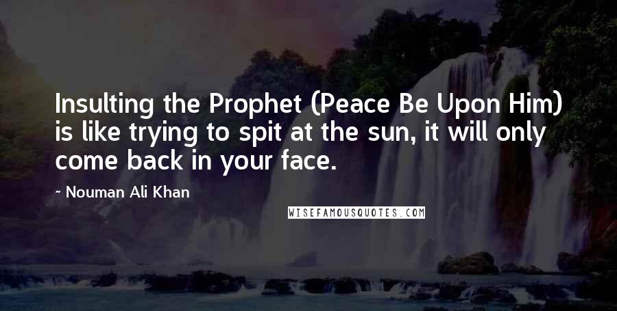 Nouman Ali Khan Quotes: Insulting the Prophet (Peace Be Upon Him) is like trying to spit at the sun, it will only come back in your face.