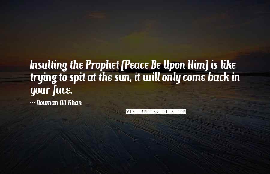 Nouman Ali Khan Quotes: Insulting the Prophet (Peace Be Upon Him) is like trying to spit at the sun, it will only come back in your face.