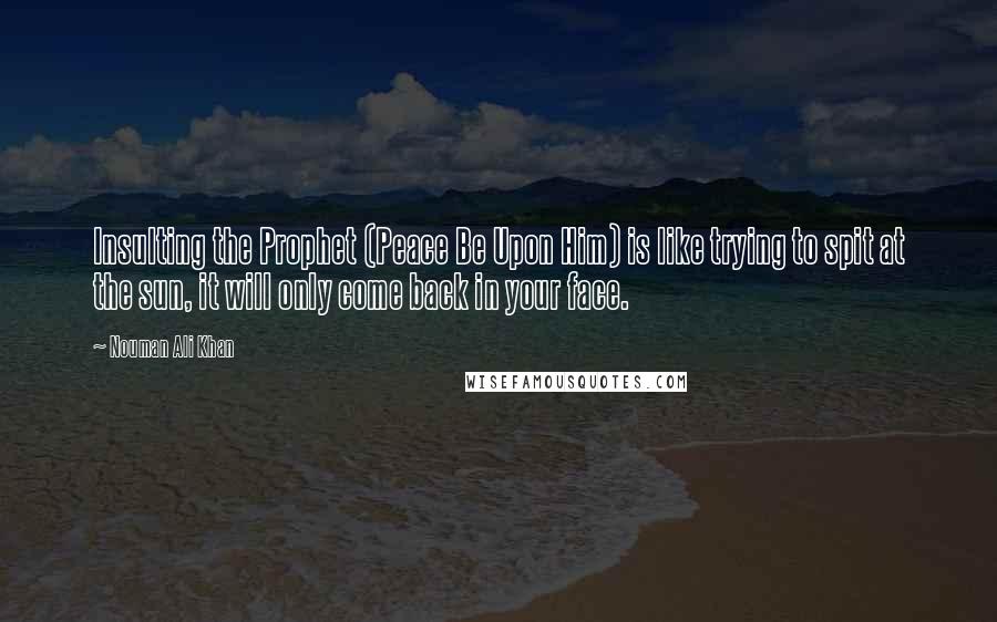 Nouman Ali Khan Quotes: Insulting the Prophet (Peace Be Upon Him) is like trying to spit at the sun, it will only come back in your face.