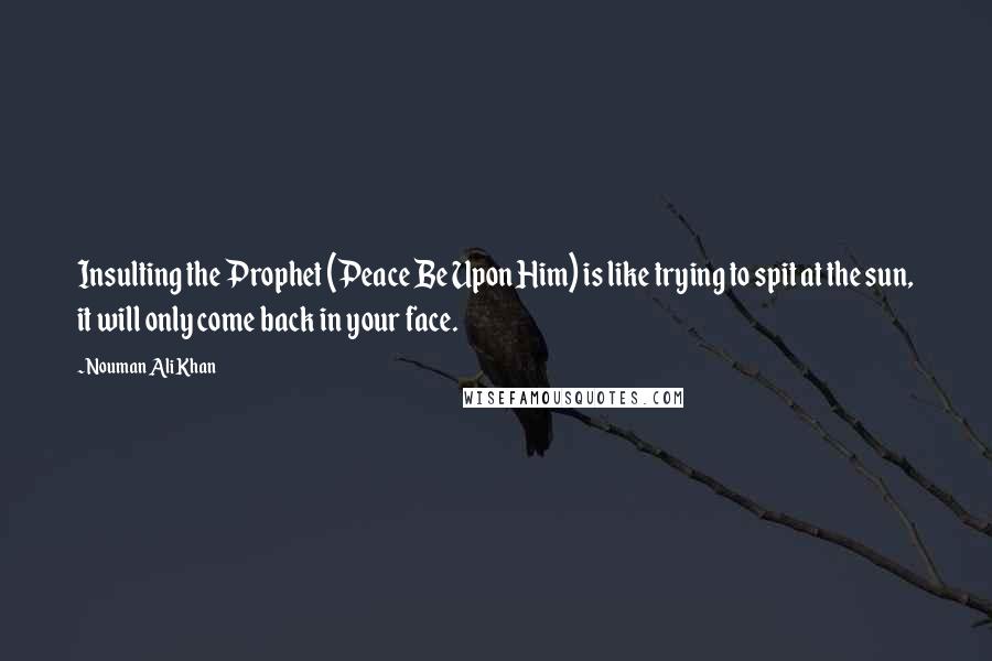 Nouman Ali Khan Quotes: Insulting the Prophet (Peace Be Upon Him) is like trying to spit at the sun, it will only come back in your face.