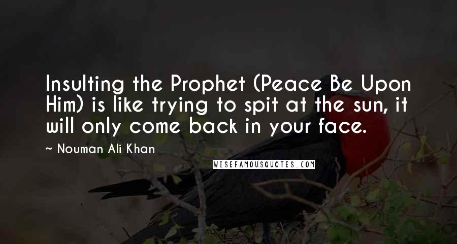 Nouman Ali Khan Quotes: Insulting the Prophet (Peace Be Upon Him) is like trying to spit at the sun, it will only come back in your face.