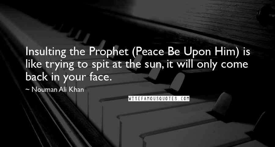Nouman Ali Khan Quotes: Insulting the Prophet (Peace Be Upon Him) is like trying to spit at the sun, it will only come back in your face.