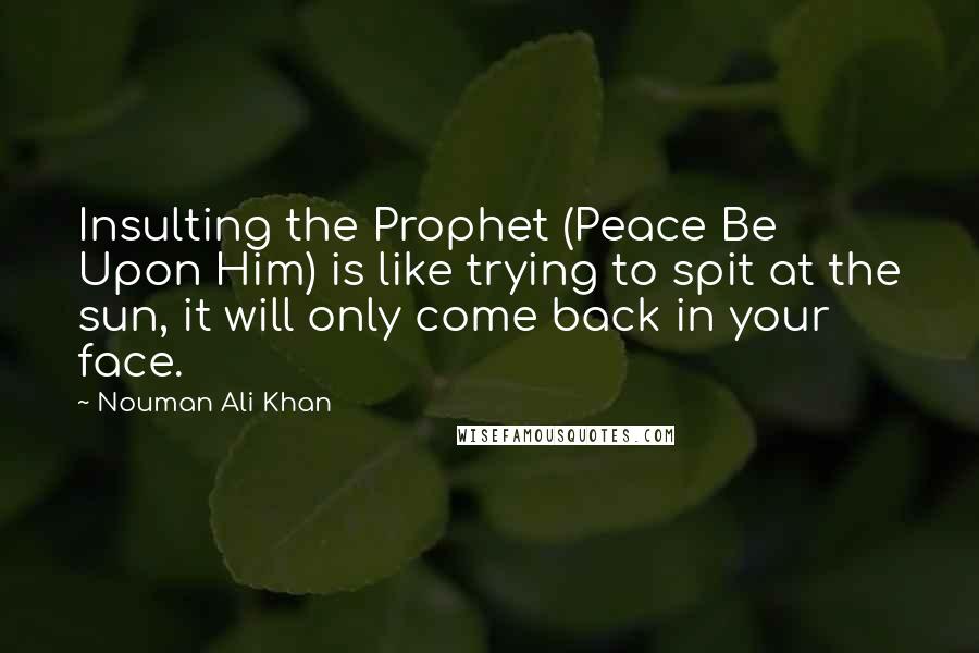 Nouman Ali Khan Quotes: Insulting the Prophet (Peace Be Upon Him) is like trying to spit at the sun, it will only come back in your face.