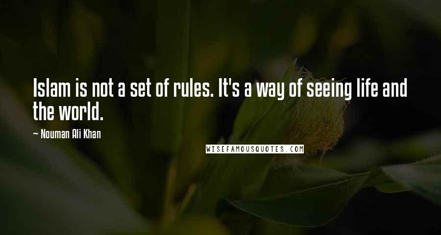 Nouman Ali Khan Quotes: Islam is not a set of rules. It's a way of seeing life and the world.