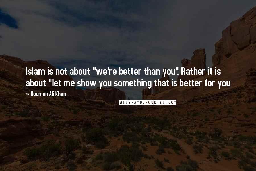 Nouman Ali Khan Quotes: Islam is not about "we're better than you". Rather it is about "let me show you something that is better for you