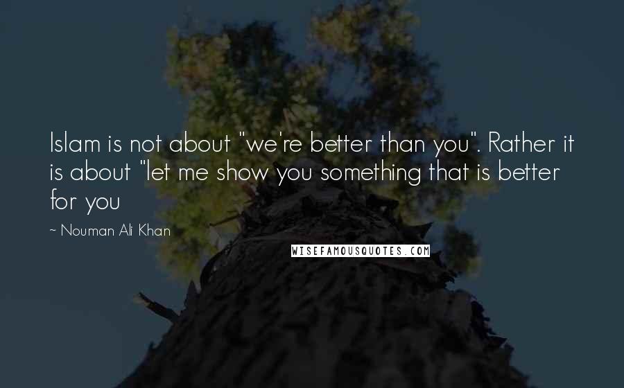 Nouman Ali Khan Quotes: Islam is not about "we're better than you". Rather it is about "let me show you something that is better for you