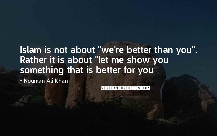 Nouman Ali Khan Quotes: Islam is not about "we're better than you". Rather it is about "let me show you something that is better for you