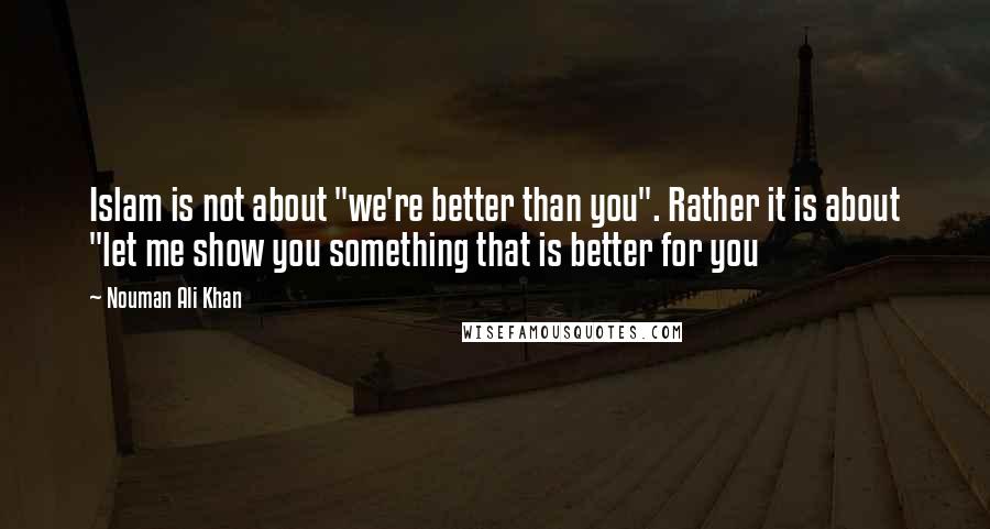 Nouman Ali Khan Quotes: Islam is not about "we're better than you". Rather it is about "let me show you something that is better for you