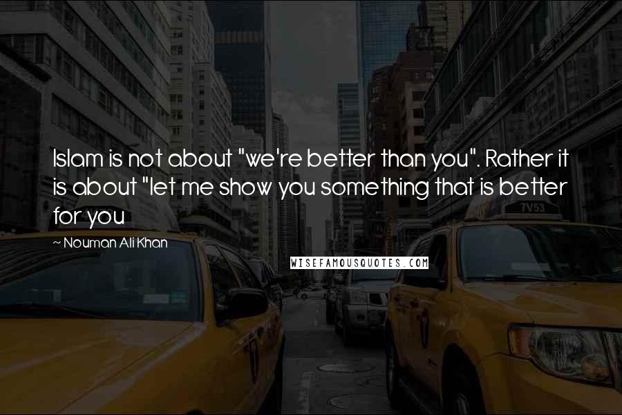 Nouman Ali Khan Quotes: Islam is not about "we're better than you". Rather it is about "let me show you something that is better for you