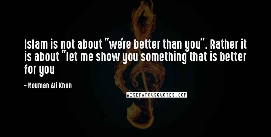 Nouman Ali Khan Quotes: Islam is not about "we're better than you". Rather it is about "let me show you something that is better for you