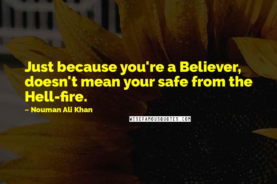 Nouman Ali Khan Quotes: Just because you're a Believer, doesn't mean your safe from the Hell-fire.