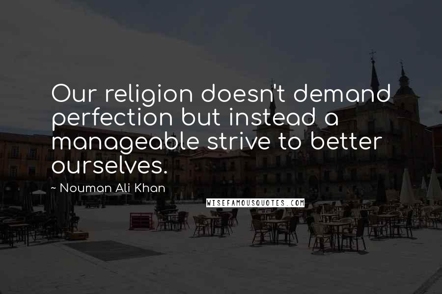 Nouman Ali Khan Quotes: Our religion doesn't demand perfection but instead a manageable strive to better ourselves.