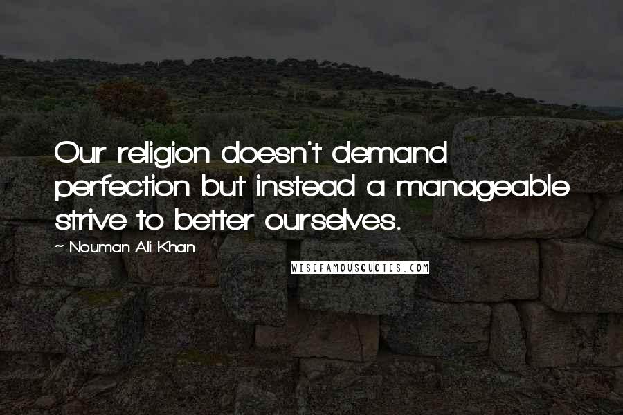 Nouman Ali Khan Quotes: Our religion doesn't demand perfection but instead a manageable strive to better ourselves.