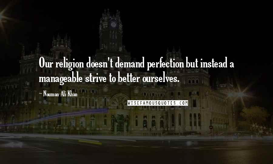 Nouman Ali Khan Quotes: Our religion doesn't demand perfection but instead a manageable strive to better ourselves.