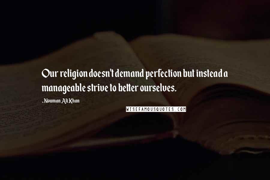 Nouman Ali Khan Quotes: Our religion doesn't demand perfection but instead a manageable strive to better ourselves.