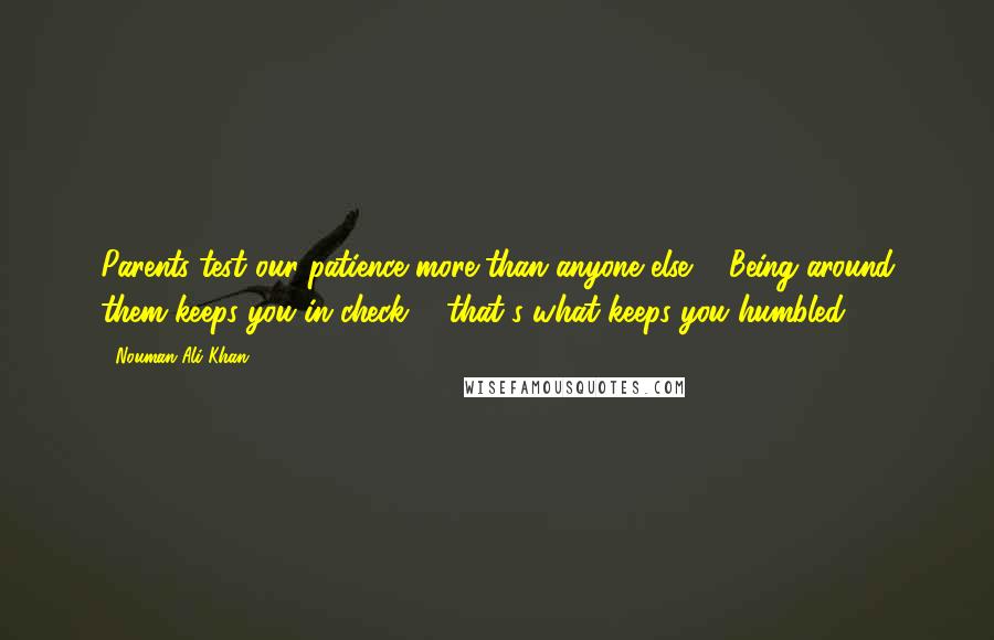 Nouman Ali Khan Quotes: Parents test our patience more than anyone else ... Being around them keeps you in check ... that's what keeps you humbled.